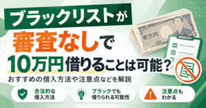 ブラックリストでも審査なしで10万円借りることは可能？おすすめの借入方法や注意点などを解説