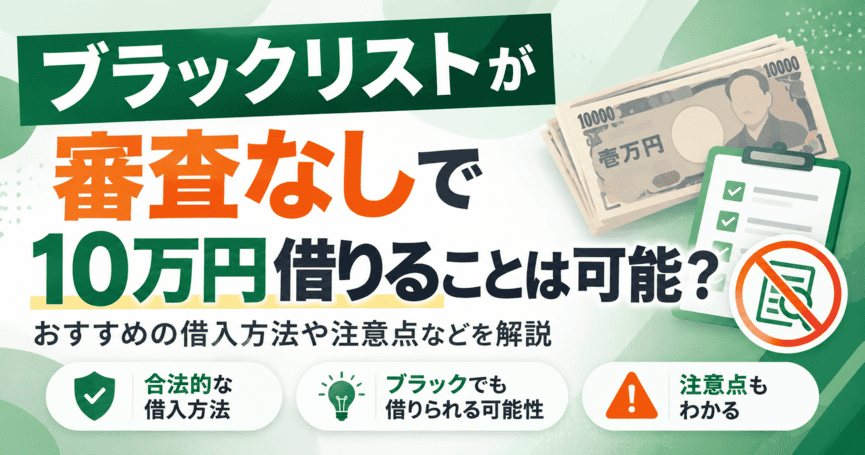ブラックリストでも審査なしで10万円借りることは可能？おすすめの借入方法や注意点などを解説
